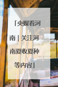 央媒看河南｜关注河南夏收夏种等内容